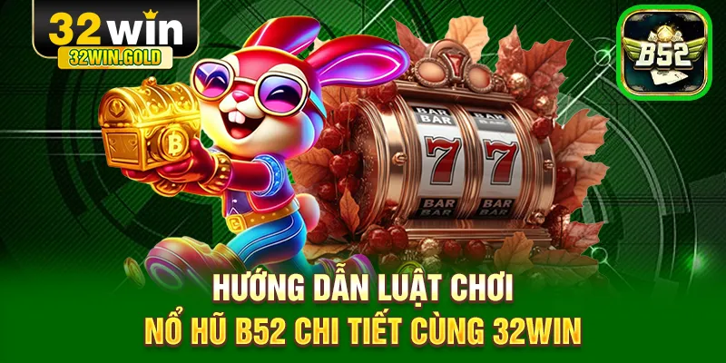 Hướng dẫn luật chơi nổ hũ B52 chi tiết cùng 32WIN